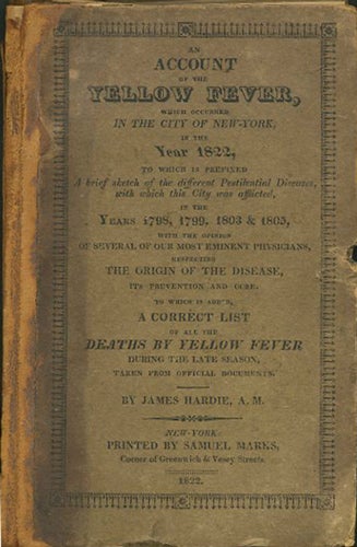 Item #22104 Account of the Yellow Fever, Which Occurred in the City of New-York, in the Year 1822, to Which is Prefixed a Brief sketch of the Different Pestilential Diseases with Which This City was Afflicted in the Years 1798, 1799, 1803 and 1805 with the Opinion of Several of Our Most Eminent Physicians...to Which is Added A Correct List of All the Deaths by Yellow Fever. James Hardie.