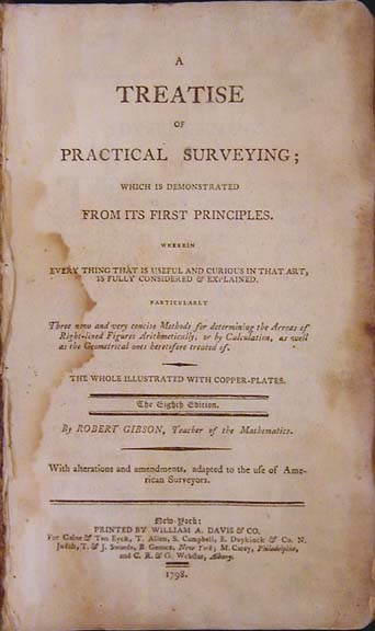Item #24135 A Treatise on Practical Surveying; Which is Demonstrated from Its First Principles. Wherein Every Thing That is Useful and Curious in That Art, is Fully Considered and Explained: particularly three new and very concise methods for determining the arreas [sic] of right-lined figures arithmetically, or by calculation, as well as the geometrical ones heretofore treated of : the whole illustrated with copper-plates....with alterations and amendments adapted to the use of American surveyors. William Gibson.