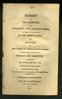 Item #27931 Report of the Committee of Commerce and Manufactures, to whom was referred, on the Third Ultimo, the Petition of Philip Nicklin and Robert Eaglesfield Griffith, trading under the firm of Nicklin and Griffith, presented the Fifth February, 1805. January 8, 1806, Read, and committed to a committee of the whole House on Monday next. United States. Congress. House. Committee of Commerce and Manufactures.