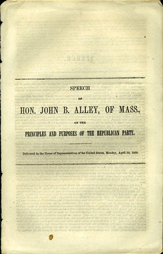 Item #36065 Speech of Hon. John B. Alley, of Mass., on the Principles and Purposes of the Republican Party. Delivered in the House of Representatives of the United States, Monday, April 30, 1860. John B. Alley.