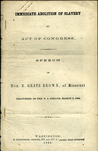 Item #36108 Immediate Abolition of Slavery by Act of Congress. Speech of Hon. B. Gratz Brown, of Missouri, Delivered in the U.S. Senate, March 8, 1864. B. Gratz Brown, Benjamin.