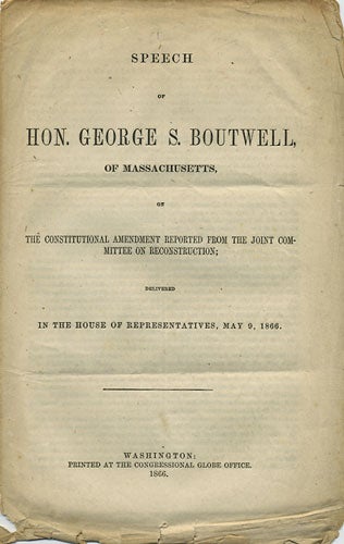 Item #36368 Speech of Hon. George S. Boutwell, of Massachusetts, on the Constitutional Amendment reported from the Joint Committee on Reconstruction; delivered in the House of Representatives, may 9, 1866. George S. Boutwell.