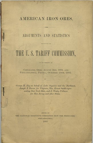 Item #36565 American Iron Ores. Arguments and Statistics presented to the U.S. Tariff Commission, at its sessions at Cleveland, Ohio, August 31st, 1882, and Philadelphia, Penna., October 13th, 1882. George H. Ely.