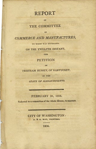 Item #37539 Report of the Committee of Commerce and Manufactures, to whom was referred on the twelfth instant, the petition of Tristram Hussey, of Nantucket, in the state of Massachusetts. February 26, 1806. referred to a committee of the whole House, to-morrow. United States. Congress. House. Committee of Commerce and Manufactures.