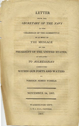 Item #37542 Letter from the Secretary of the Navy, to the Chairman of the Committee on so much of the message of the President of the United States, as relates to aggressions committed within our ports and waters by foreign armed vessels. November 24, 1807. R. Smith, Thomas. United States. Navy Dept Blount.