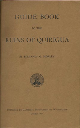 Item #37953 Guide Book to the Ruins of Quirigua. Sylvanus G. Morley