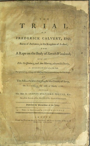 Item #37988 The Trial of Frederick Calvert, Esq; Baron of Baltimore, in the Kingdom of Ireland, for a Rape on the Body of Sarah Woodcock; and of Eliz. Griffinburg, and Ann Harvey, otherwise Darby, as Accessaries before the Fact, for procuring, aiding and abetting him in committing the said Rape. At the Assizes held at Kingston, for the County of Surry, on Saturday, the 26th of March, 1768. Before the Hon. Sir Sydney Stafford Smythe, Knt. One of the Barons of his Majesty's Court of Exchequer. Published by permission of the Judge. Taken in short-hand by Joseph Gurney. Frederick Calvert Baltimore, Joseph, Baron. Gurney.