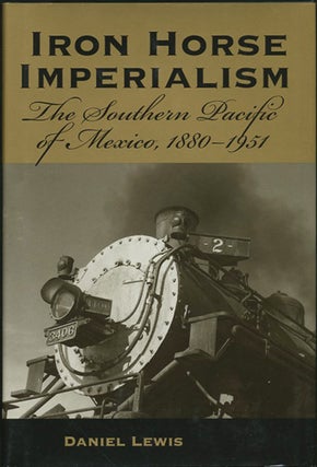 Item #38129 Iron Horse Imperialism. The Southern Pacific of Mexico, 1880-1951. Daniel Lewis