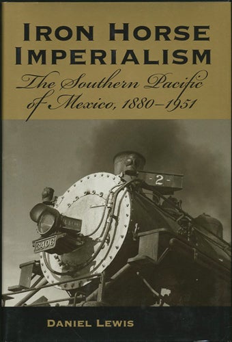 Item #38129 Iron Horse Imperialism. The Southern Pacific of Mexico, 1880-1951. Daniel Lewis.
