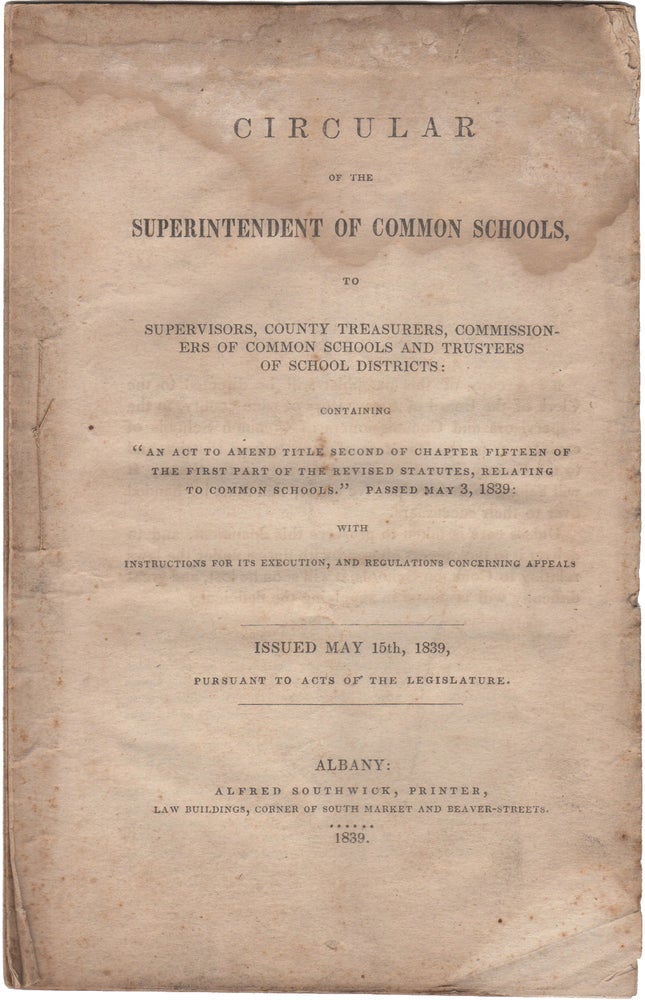 Item #38798 Circular of the Superintendent of Common Schools, to Supervisors, County Treasurers, Commissioners of Common Schools and Trustees of School Districts: containing "An Act, to amend title second of chapter fifteen of the first part of the revised statutes, relating to common schools." Passed May 3, 1839: with Instructions for its Execution, and Regulations Concerning Appeals. Issued May 15th, 1839, Pursuant to Acts of the Legislature. New York. Department of Public Instruction, John C. Spencer.