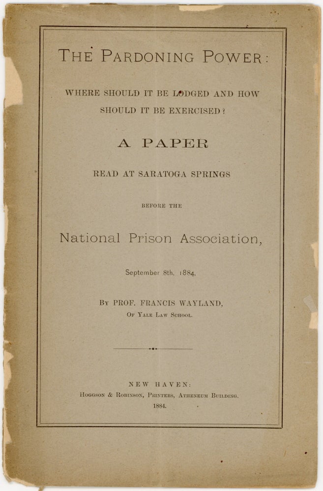 Item #38822 The Pardoning Power: Where Should it be Lodged and How Should it be Exercised? A Paper Read at Saratoga Springs before the National Prison Association, September 8th, 1884. Francis Wayland.