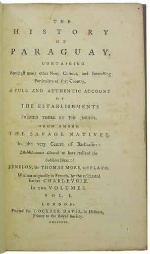 Item #38870 The History of Paraguay. Containing amongst many other New, Curious, and Interesting Particulars of that Country, a full and authentic account of the Establishments formed there by the Jesuits, from among the Savage Natives, in the very Centre of Barbarism: Establishments allowed to have realized the Sublime Ideas of Fenelon, Sir Thomas More, and Plato. Written originally in French, by the celebrated Father Charlevoix. [Two Volumes]. Charlevoix, Pierre-François Xavier de.