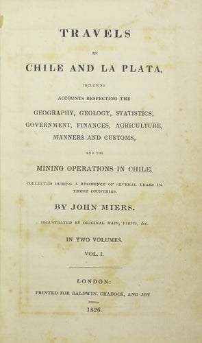 Item #39082 Travels in Chile and La Plata: including accounts respecting the geography, geology, statistics, government, finances, agriculture, manners and customs, and the mining operations in Chile: collected during a residence of several years in these countries. John Miers.