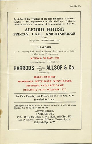 Item #39923 Alford House Princes Gate, Knitghtsbridge. Catalogue of the Twenty-fifth Auction Sale of the Series to be held on the above Premises on Monday, 8th May, 1939. Comprising Model Engines, Woodwork, Metalwork, Miscellanea, Pictures, a Collection of Neolithic Flint Weapons, Etc. Sale. No. 25. Harrods.