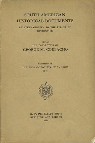 Item #40106 South American Historical Documents relating chiefly to the period of Revolution. From the Collection of George M. Corbacho. Exhibited at the Hispanic Society of America 1919. Hispanic Society of America.