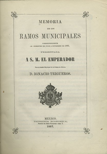 Item #42246 Memoria de los ramos municipales correspondiente al semestre de julio a diciembre de 1866 presentada a S.M. el Emperador. Ignacio Trigueros.