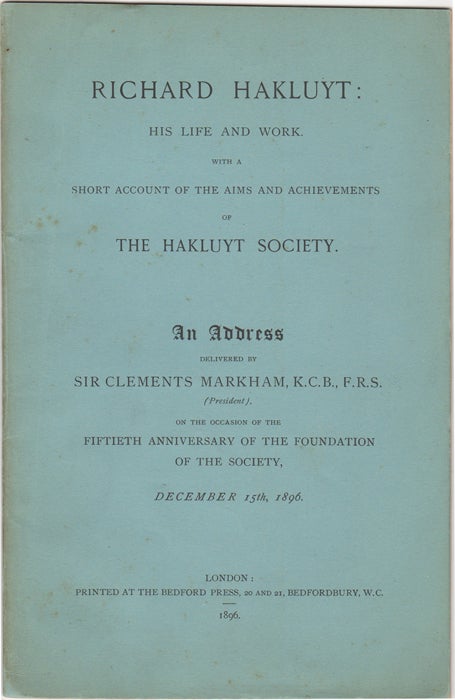 Item #43164 Richard Hakluyt: His Life and Work. With a Short Account of the Aims and Achievements of the Hakluyt Society. An Address Delivered by Sir Clements Markham, K.C.B., F.R.S., (President), on the Occasion of the Fiftieth Anniversary of the Foundation of the Society, December 15th, 1896. Clements Markham.