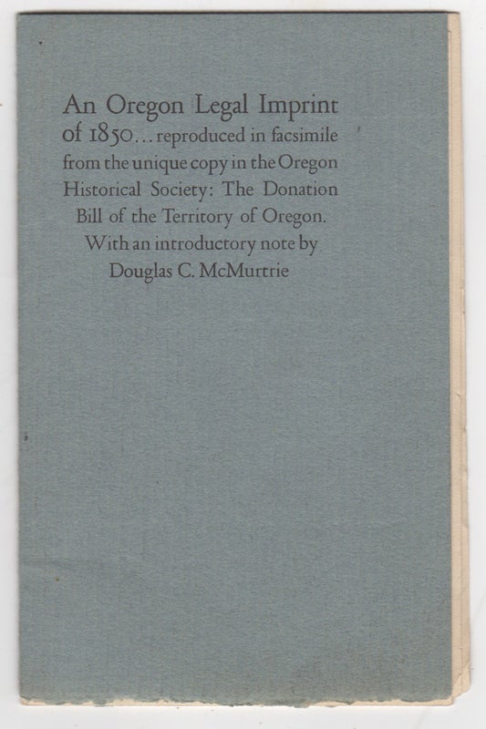 Item #43705 An Oregon Legal Imprint of 1850... Reproduced in Facsimile from the Unique Copy in the Oregon Historical Society: The Donation Bill of the Territory of Oregon [without the facsimile]. Douglas C. McMurtrie.