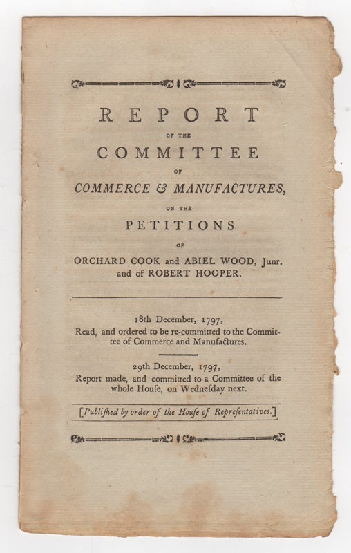 Item #43741 Report of the Committee of Commerce & Manufactures, on the Petitions of Orchard Cook and Abiel Wood, Junr. and of Robert Hooper. 18th December, 1797, read, and ordered to be re-committed to the Committee of Commerce and Manufactures. 29th December, 1797, report made, and committed to a committee of the whole House, on Wednesday next. Committee of Commerce and Manufactures.