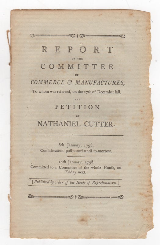 Item #43744 Report of the Committee of Commerce and Manufactures, to Whom Was Referred, on the 27th of December Last, the Petition of Nathaniel Cutter. 8th January, 1798, Consideration Postponed Until To-morrow. 10th January, 1798, Committed to a Committee of the Whole House, on Friday Next. Committee of Commerce and Manufactures.